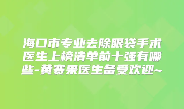 海口市专业去除眼袋手术医生上榜清单前十强有哪些-黄赛果医生备受欢迎~