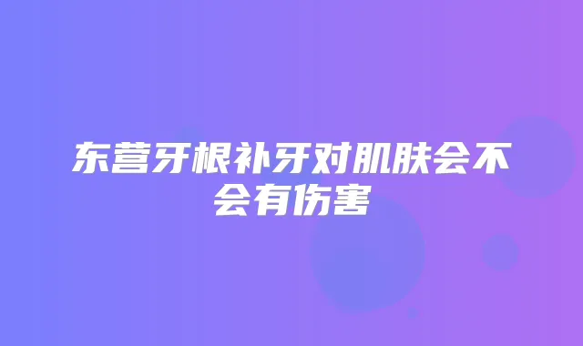 东营牙根补牙对肌肤会不会有伤害