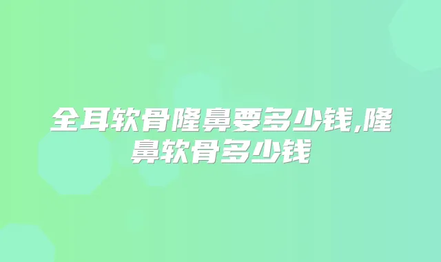 全耳软骨隆鼻要多少钱,隆鼻软骨多少钱