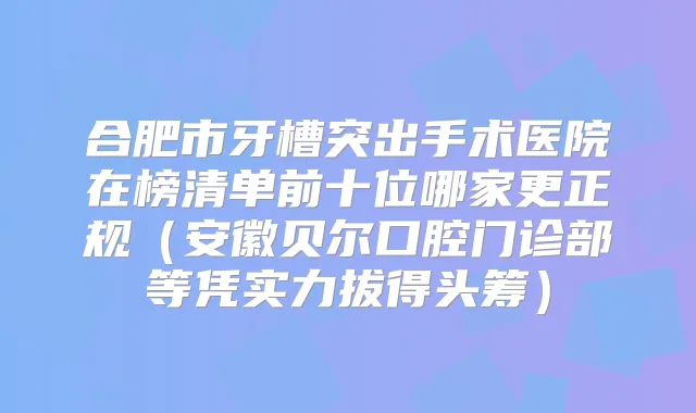 合肥市牙槽突出手术医院在榜清单前十位哪家更正规(安徽贝尔口腔门诊部等凭实力拔得头筹)
