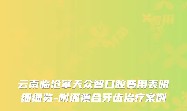 云南临沧擎天众智口腔费用表明细细览-附深覆合牙齿案例