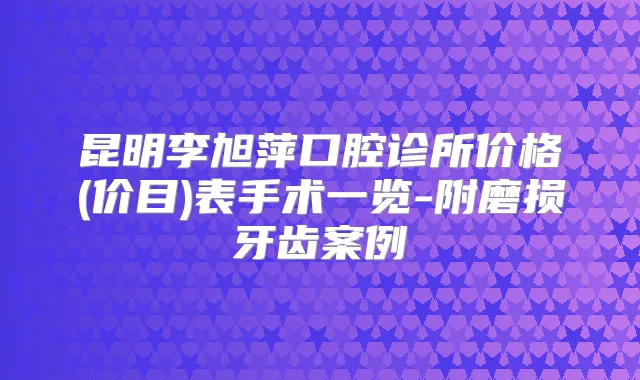 昆明李旭萍口腔诊所价格(价目)表手术一览-附磨损牙齿案例