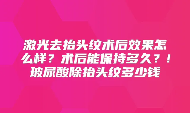 激光去抬头纹术后效果怎么样？术后能保持多久？!玻尿酸除抬头纹多少钱