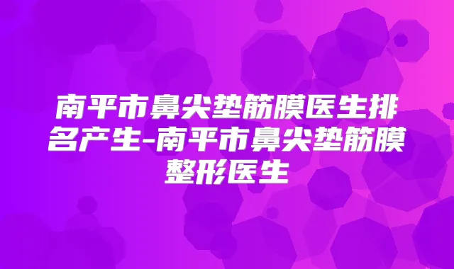南平市鼻尖垫筋膜医生排名产生-南平市鼻尖垫筋膜整形医生