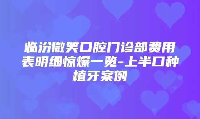 临汾微笑口腔门诊部费用表明细惊爆一览-上半口种植牙案例