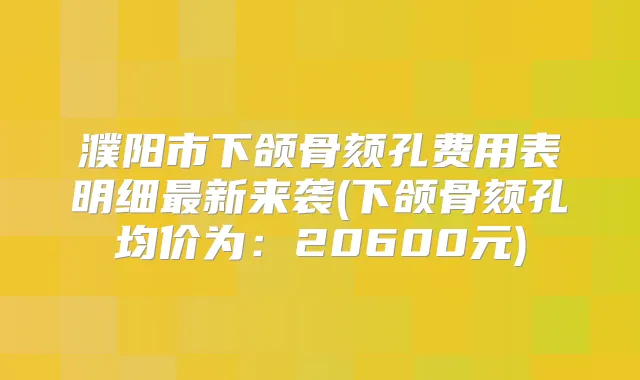 濮阳市下颌骨颏孔费用表明细新来袭(下颌骨颏孔均价为：20600元)