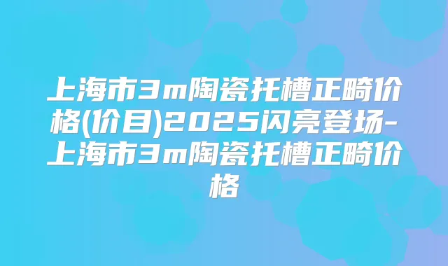 上海市3m陶瓷托槽正畸价格(价目)2025闪亮登场-上海市3m陶瓷托槽正畸价格