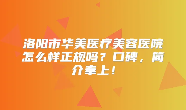 洛阳市华美医疗美容医院怎么样正规吗？口碑，简介奉上！