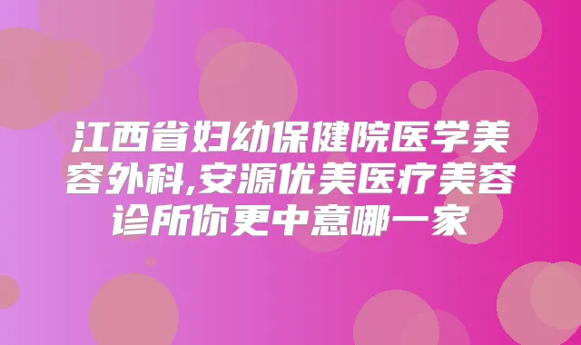 江西省妇幼保健院医学美容外科,安源优美医疗美容诊所你更中意哪一家