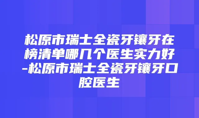松原市瑞士全瓷牙镶牙在榜清单哪几个医生实力好-松原市瑞士全瓷牙镶牙口腔医生