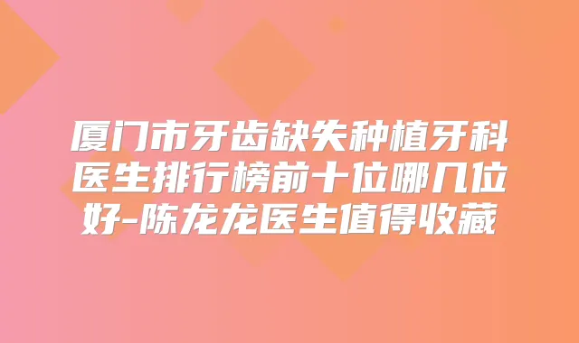 厦门市牙齿缺失种植牙科医生排行榜前十位哪几位好-陈龙龙医生值得收藏