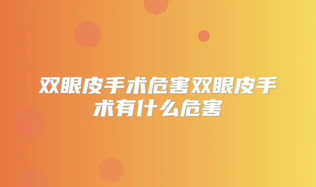 双眼皮手术危害双眼皮手术有什么危害