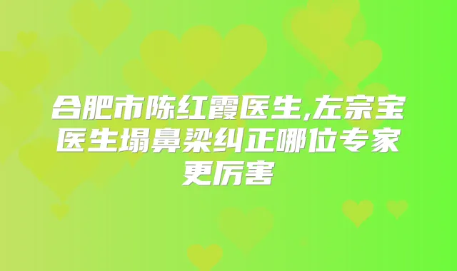 合肥市陈红霞医生,左宗宝医生塌鼻梁纠正哪位专家更厉害