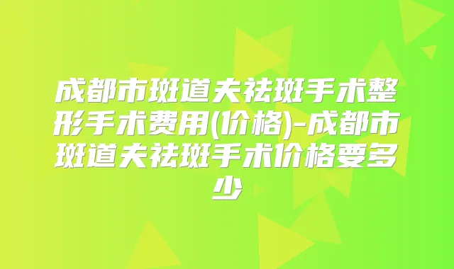 成都市斑道夫祛斑手术整形手术费用(价格)-成都市斑道夫祛斑手术价格要多少