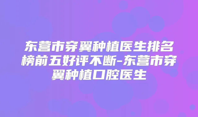 东营市穿翼种植医生排名榜前五好评不断-东营市穿翼种植口腔医生