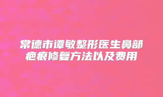 常德市谭敏整形医生鼻部疤痕修复方法以及费用