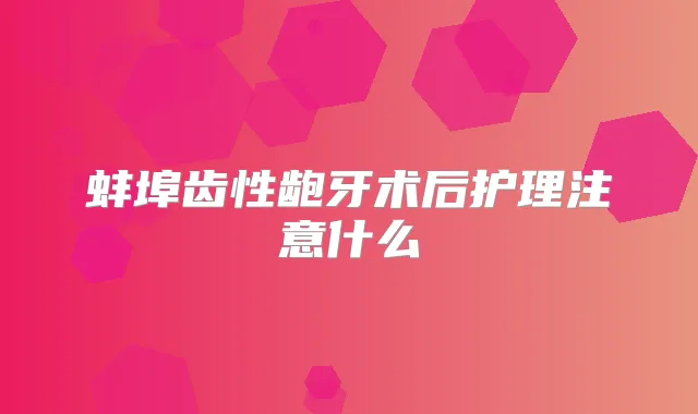 蚌埠齿性龅牙术后护理注意什么