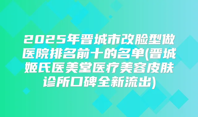 2025年晋城市改脸型做医院排名前十的名单(晋城姬氏医美堂医疗美容皮肤诊所口碑全新流出)