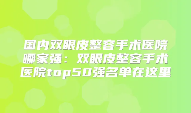 国内双眼皮整容手术医院哪家强:双眼皮整容手术医院top50强名单在这里