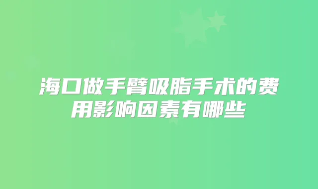 海口做手臂吸脂手术的费用影响因素有哪些