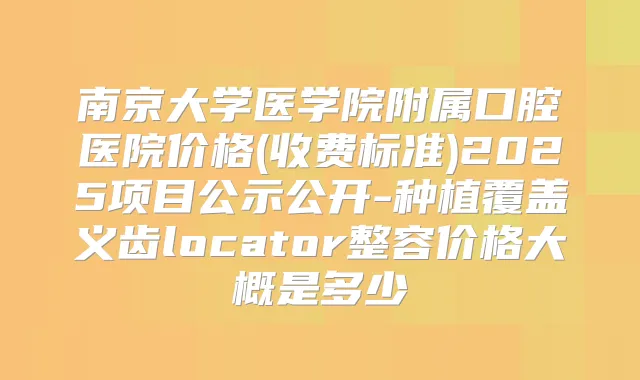南京大学医学院附属口腔医院价格(收费标准)2025项目公示公开-种植覆盖义齿locator整容价格大概是多少