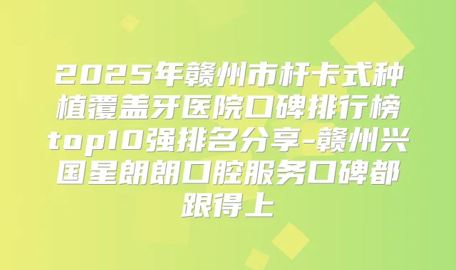 2025年赣州市杆卡式种植覆盖牙医院口碑排行榜top10强排名分享-赣州兴国星朗朗口腔服务口碑都跟得上