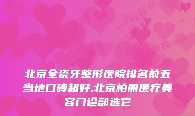 北京全瓷牙整形医院排名前五当地口碑超好,北京柏丽医疗美容门诊部选它