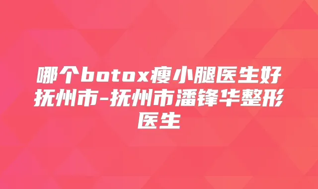 哪个瘦小腿医生好抚州市-抚州市潘锋华整形医生
