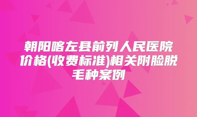 朝阳喀左县前列人民医院价格(收费标准)相关附脸脱毛种案例