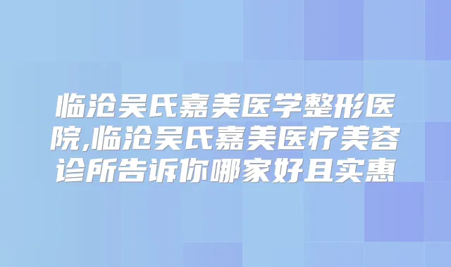 临沧吴氏嘉美医学整形医院,临沧吴氏嘉美医疗美容诊所告诉你哪家好且实惠