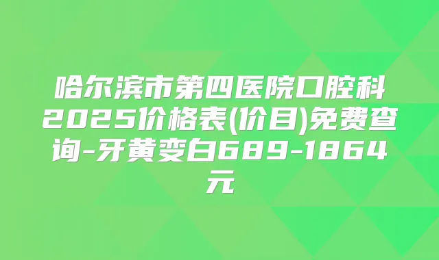 哈尔滨市第四医院口腔科2025价格表(价目)免费查询-牙黄变白689-1864元