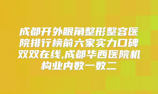 成都开外眼角整形整容医院排行榜前六家实力口碑双双在线,成都华西医院机构业内数一数二