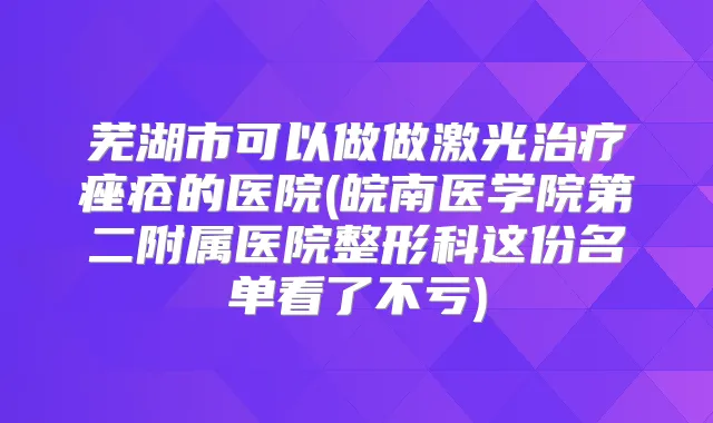 芜湖市可以做做激光痤疮的医院(皖南医学院第二附属医院整形科这份名单看了不亏)
