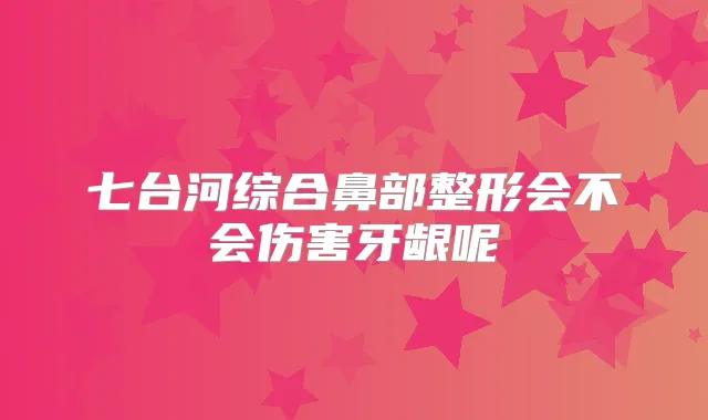七台河综合鼻部整形会不会伤害牙龈呢