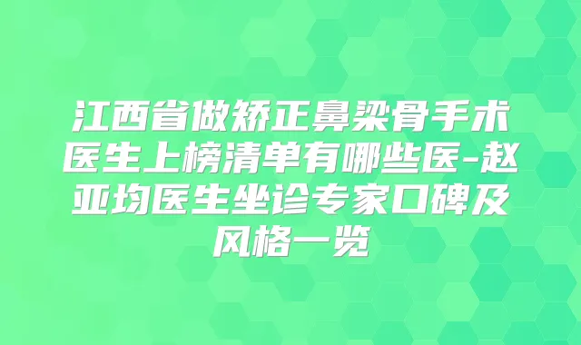 江西省做矫正鼻梁骨手术医生上榜清单有哪些医-赵亚均医生坐诊专家口碑及风格一览