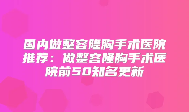 国内做整容隆胸手术医院推荐:做整容隆胸手术医院前50知名更新