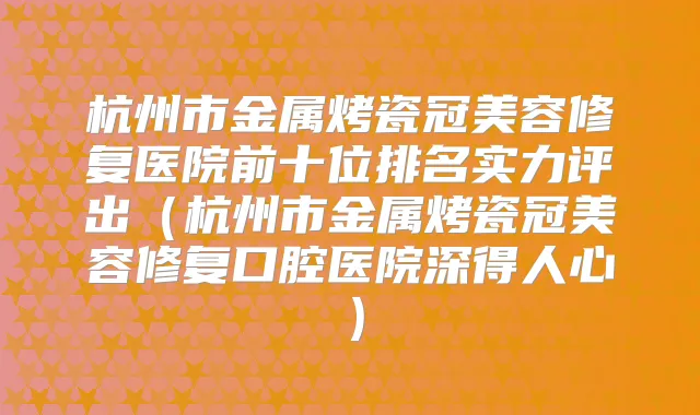 杭州市金属烤瓷冠美容修复医院前十位排名实力评出（杭州市金属烤瓷冠美容修复口腔医院深得人心）