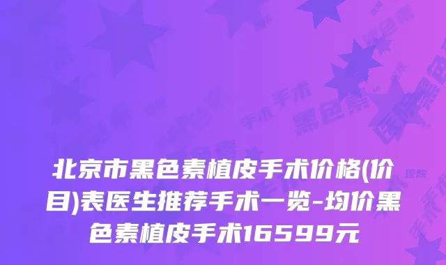 北京市黑色素植皮手术价格(价目)表医生推荐手术一览-均价黑色素植皮手术16599元