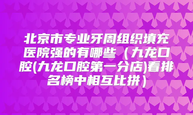 北京市专业牙周组织填充医院强的有哪些(九龙口腔(九龙口腔第一分店)看排名榜中相互比拼)