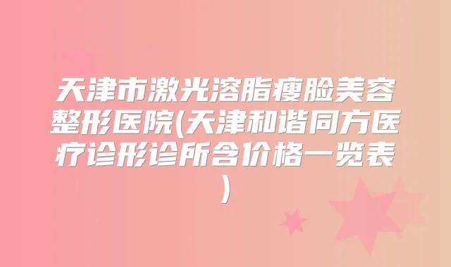 天津市激光溶脂瘦脸美容整形医院(天津和谐同方医疗诊形诊所含价格一览表)