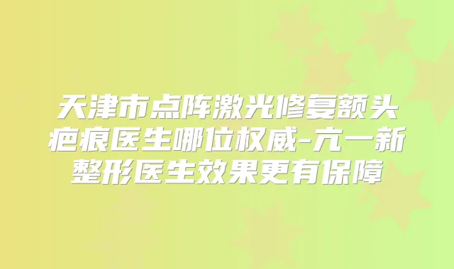 天津市点阵激光修复额头疤痕医生哪位-亢一新整形医生效果更有保障