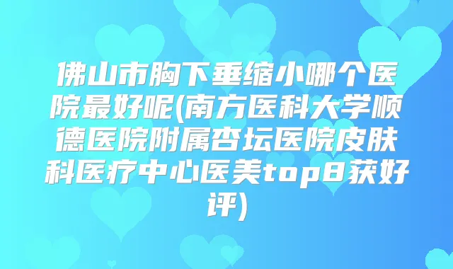 佛山市胸下垂缩小哪个医院好呢(南方医科大学顺德医院附属杏坛医院皮肤科医疗中心医美top8获好评)