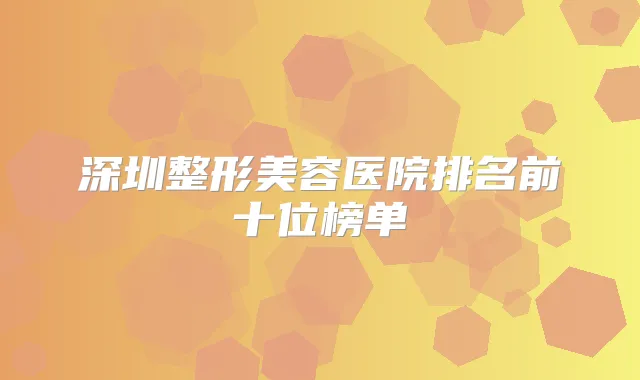 深圳整形美容医院排名前十位榜单