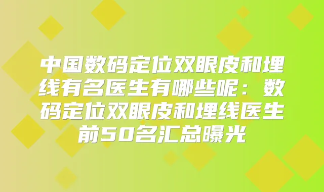 中国数码定位双眼皮和埋线有名医生有哪些呢:数码定位双眼皮和埋线医生前50名汇总曝光