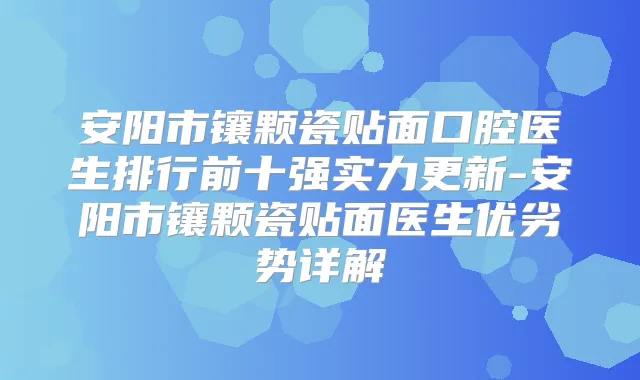 安阳市镶颗瓷贴面口腔医生排行前十强实力更新-安阳市镶颗瓷贴面医生优劣势详解