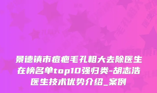 景德镇市痘疤毛孔粗大去除医生在榜名单top10强归类-胡志浩医生技术优势介绍_案例