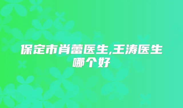 保定市肖蕾医生,王涛医生哪个好