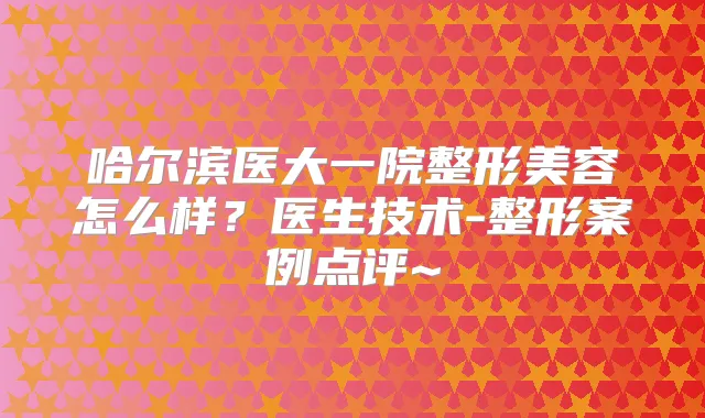 哈尔滨医大一院整形美容怎么样?医生技术-整形案例点评~