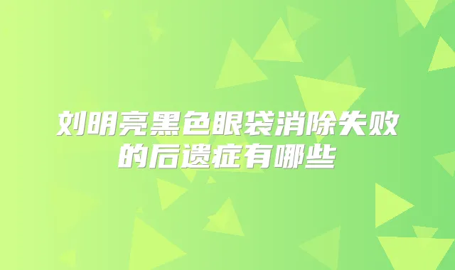 刘明亮黑色眼袋消除失败的后遗症有哪些