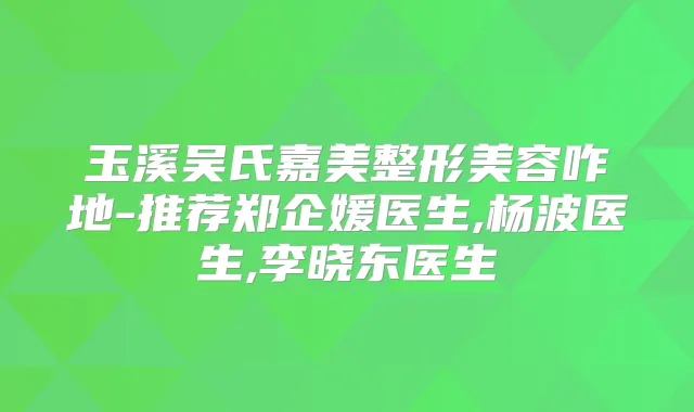 玉溪吴氏嘉美整形美容咋地-推荐郑企媛医生,杨波医生,李晓东医生